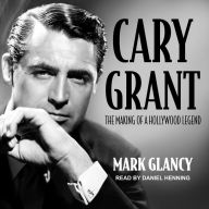 Cary Grant, the Making of a Hollywood Legend