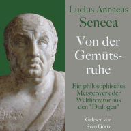 Lucius Annaeus Seneca: Von der Gemütsruhe - De tranquillitate animi: Ein philosophisches Meisterwerk der Weltliteratur aus den 