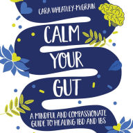 Calm Your Gut: A Mindful and Compassionate Guide to Healing IBD and IBS