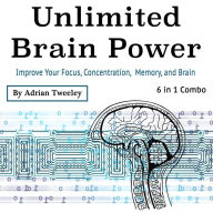 Unlimited Brain Power: Improve Your Focus, Concentration, Memory, and Brain