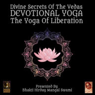 Divine Secrets Of The Vedas Devotional Yoga: The Yoga Of Liberation
