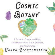 Cosmic Botany: A Guide to Crystal and Plant Soul Mates for Peace, Happiness, and Abundance