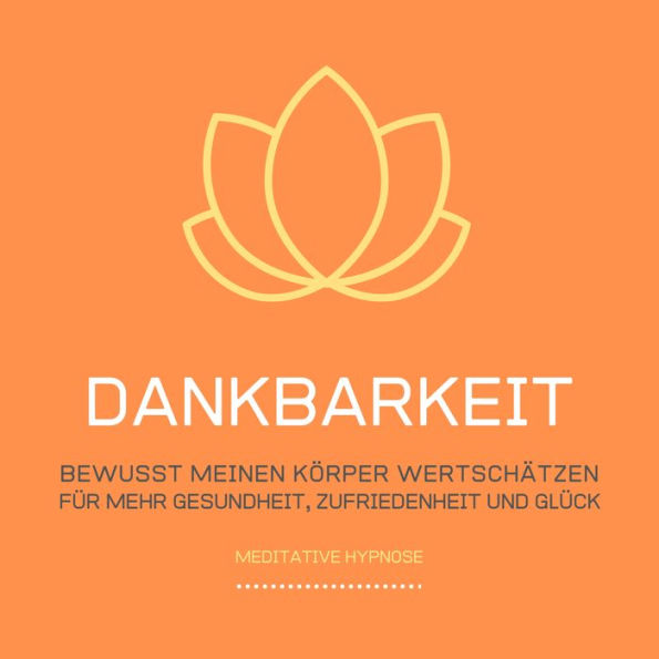Dankbarkeit: Bewusst meinen Körper wertschätzen: Meditative Hypnose für mehr Gesundheit, Zufriedenheit und Glück