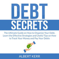 Debt Secrets: The Ultimate Guide on How to Organize Your Debt, Learn the Effective Strategies and Useful Tips on How to Track Your Money and Pay Your Debts