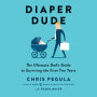 Diaper Dude: The Ultimate Dad's Guide to Surviving the First Two Years