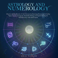 ASTROLOGY AND NUMEROLOGY: Discover all the Secrets of the Universe by Knowing Horoscope & Zodiac Signs, Tarot, Enneagram, Kundalini Rising, & Empath Healing for Self-Discovery with Self-Esteem