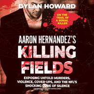 Aaron Hernandez's Killing Fields: Exposing Untold Murders, Violence, Cover-Ups, and the NFL's Shocking Code of Silence