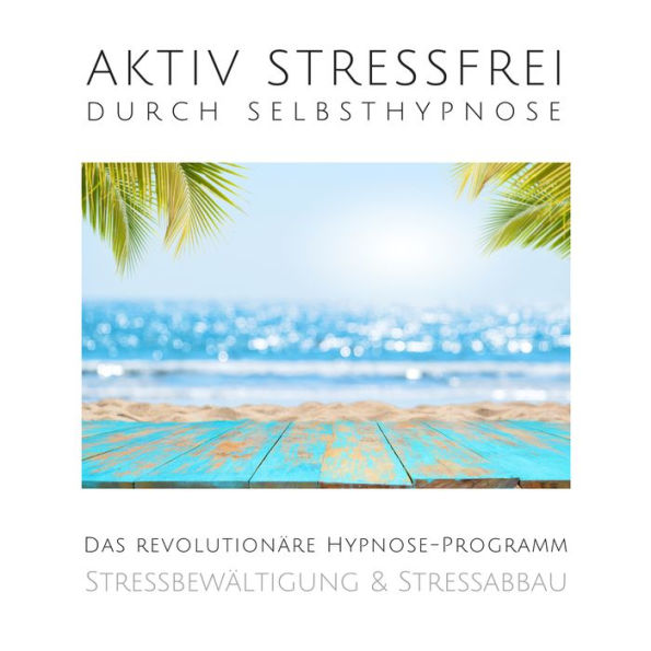 Aktiv stressfrei durch Selbsthypnose (Stressbewältigung & Stressabbau): Das revolutionäre Hypnose-Programm