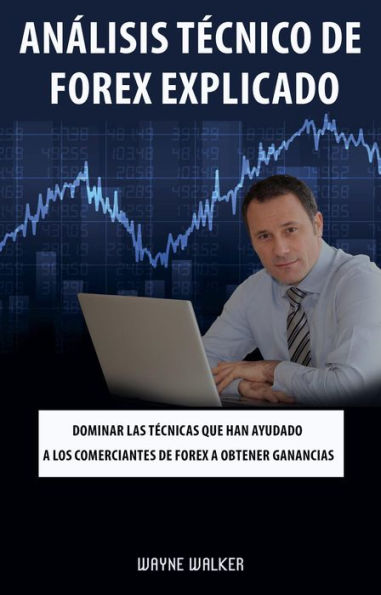 Análisis Técnico de Forex Explicado: Dominar las técnicas que han ayudado a los comerciantes de Forex a obtener ganancias