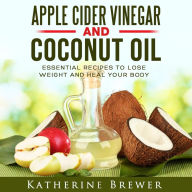 Apple Cider Vinegar and Coconut Oil: Essential Recipes to Lose Weight and Heal Your Body