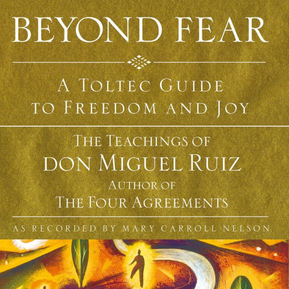 Beyond Fear: A Toltec Guide to Freedom and Joy: The Teachings of Don Miguel Ruiz