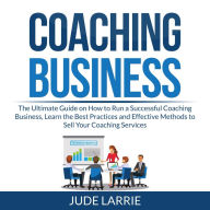 Coaching Business: The Ultimate Guide on How to Run a Successful Coaching Business, Learn the Best Practices and Effective Methods to Sell Your Coaching Services