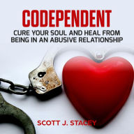 Codependent: Cure Your Soul and Heal from Being in an Abusive Relationship