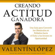 Creando la Actitud Ganadora: Remastered Version: Una Guía para Convertir los Obstáculos en Peldaños Hacia el Éxito y los Errores en Oportunidad. Autor del Bestseller CÓmo Cuidarse para el Éxito