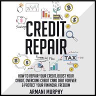 Credit Repair: How to Repair Your Credit, Boost Your Credit, Overcome Credit Card Debt Forever & Protect Your Financial Freedom