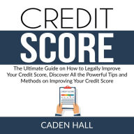 Credit Score: The Ultimate Guide on How to Legally Improve Your Credit Score, Discover All the Powerful Tips and Methods on Improving Your Credit Score