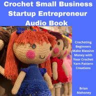 Crochet Small Business Startup Entrepreneur Audio Book: Crocheting Beginners Make Massive Money with Your Crochet Yarn Pattern Creations