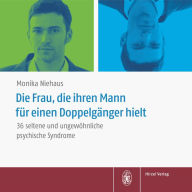 Die Frau, die ihren Mann für einen Doppelgänger hielt: Wenn das Gehirn verrückt spielt: 36 seltene und ungewöhnliche psychische Syndrome