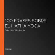 100 frases sobre el Hatha Yoga: Colección 100 citas de