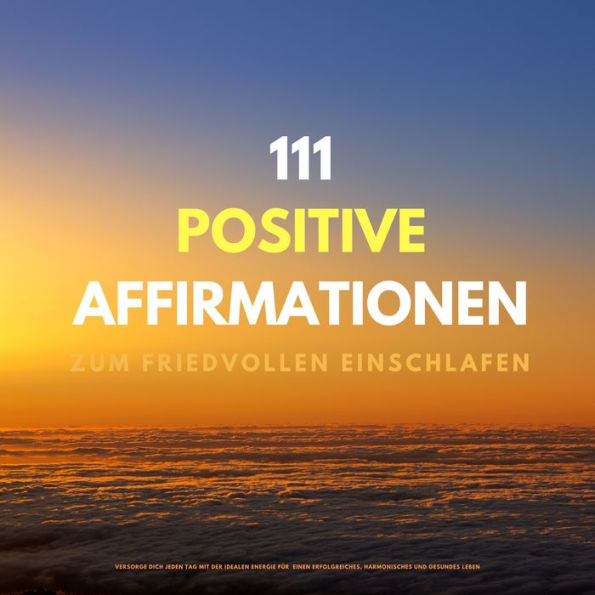 111 positive Affirmationen zum friedvollen Einschlafen: Versorge Dich jeden Abend mit der idealen Energie für einen erfolgreiches, harmonisches und gesundes Leben