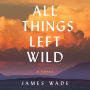 All Things Left Wild: A Novel