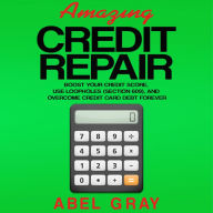 Amazing Credit Repair: Boost Your Credit Score, Use Loopholes (Section 609), and Overcome Credit Card Debt Forever