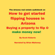 The Arizona real estate audiobook on How to get started flipping houses in Arizona: Buying a property to flip & make money now!