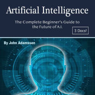 Artificial Intelligence: The Complete Beginner's Guide to the Future of A.I.