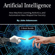 Artificial Intelligence: How Machine Learning, Robotics, and Automation Have Shaped Our Society