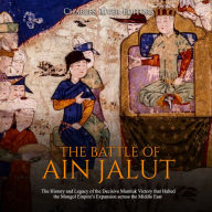 The Battle of Ain Jalut: The History and Legacy of the Decisive Mamluk Victory that Halted the Mongol Empire's Expansion across the Middle East