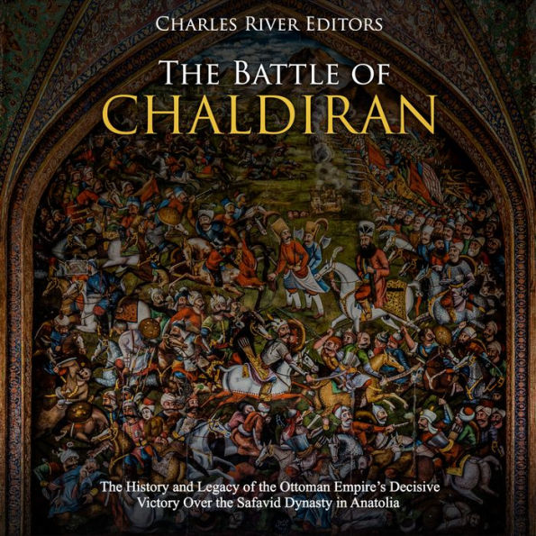 The Battle of Chaldiran: The History and Legacy of the Ottoman Empire's Decisive Victory Over the Safavid Dynasty in Anatolia