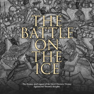 The Battle on the Ice: The History and Legacy of the Slavs' Decisive Victory Against the Teutonic Knights