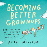 Becoming Better Grownups: Rediscovering What Matters and Remembering How to Fly