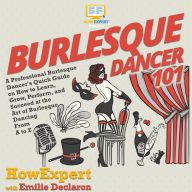 Burlesque Dancer 101: A Professional Burlesque Dancer's Quick Guide on How to Learn, Grow, Perform, and Succeed at the Art of Burlesque Dancing From A to Z