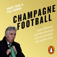 Champagne Football: John Delaney and the Betrayal of Irish Football: The Inside Story