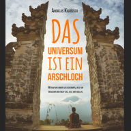 Das Universum ist ein Arschloch: Warum wir immer das bekommen, was wir brauchen und nicht das, was wir wollen.