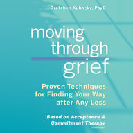Moving Through Grief: Proven Techniques for Finding Your Way after Any Loss