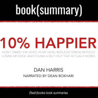 10% Happier by Dan Harris - Book Summary: How I Tamed the Voice in My Head, Reduced Stress Without Losing My Edge, and Found Self-Help That Actually Works: How I Tamed the Voice in My Head, Reduced Stress Without Losing My Edge, and Found a Self-Help That