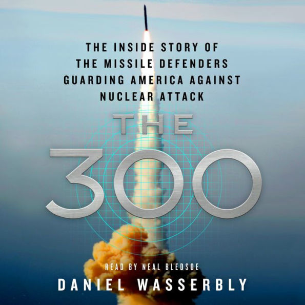 The 300: The Inside Story of the Missile Defenders Guarding America Against Nuclear Attack