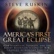 America's First Great Eclipse: How Scientists, Tourists, and the Rocky Mountain Eclipse of 1878 Changed Astronomy Forever