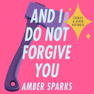 And I Do Not Forgive You: Stories and Other Revenges