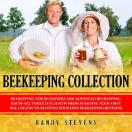 Beekeeping Collection: Beekeeping For Beginners and Advanced Beekeeping. Know All There Is To Know From Starting Your First Bee Colony To Running Your Own Beekeeping Business