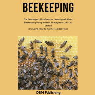 Beekeeping: The Beekeepers Handbook for Learning All About Beekeeping Using the Best Strategies to Get You Started (Including How to Use the Top Bar Hive)