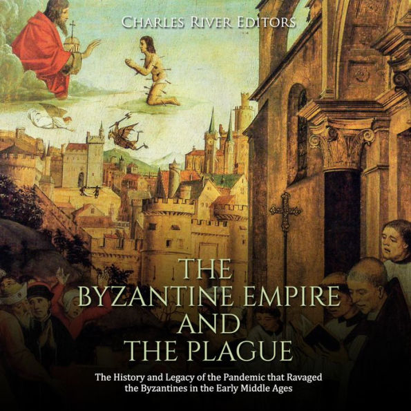 The Byzantine Empire and the Plague: The History and Legacy of the Pandemic that Ravaged the Byzantines in the Early Middle Ages