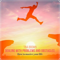 Dealing with Problems and Obstacles: How to Master Your Life