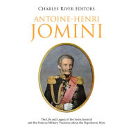 Antoine-Henri Jomini: The Life and Legacy of the Swiss General and His Famous Military Treatises about the Napoleonic Wars