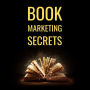 Book Marketing Secrets: The 10 Fundamental Secrets For Selling More Books And Creating A Successful Book Publishing Career