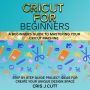 CRICUT FOR BEGINNERS: A Beginners Guide to Mastering your Cricut Machine. Step by Step Guide with Project ideas for Create Your Unique Design Space