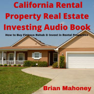 California Rental Property Real Estate Investing Audio Book: How to Buy Finance Rehab & Invest in Rental Properties