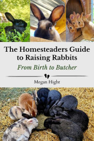 Title: The Homesteader's Guide to Raising Rabbits From Birth to Butcher, Author: Megan Hight